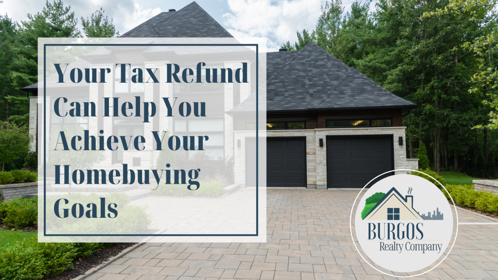 Blog about your tax refund can help you achieve your home buying goals Burgos Realty Company